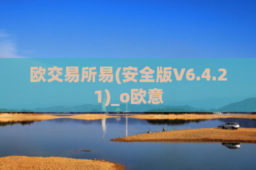 欧交易所易(安全版V6.4.21)_o欧意