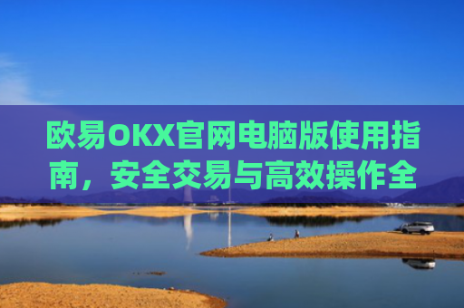 欧易OKX官网电脑版使用指南，安全交易与高效操作全解析_