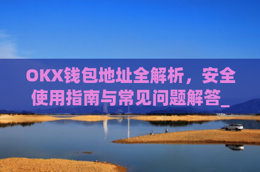 OKX钱包地址全解析，安全使用指南与常见问题解答_okex钱包地址可以更改么