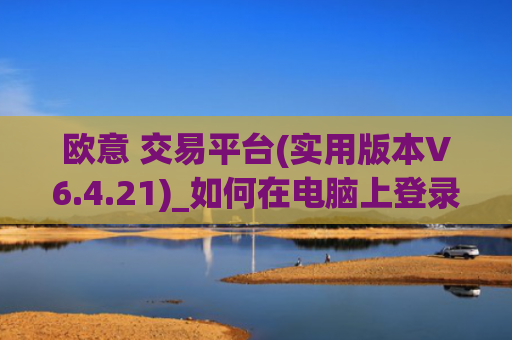 欧意 交易平台(实用版本V6.4.21)_如何在电脑上登录欧意