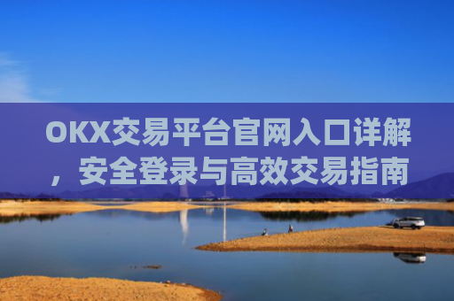 OKX交易平台官网入口详解，安全登录与高效交易指南_okx交易平台官网入口最新版本更新内容