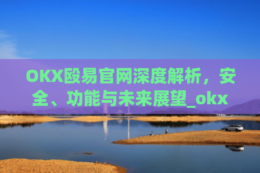 OKX殴易官网深度解析，安全、功能与未来展望_okx殴易官网 派币