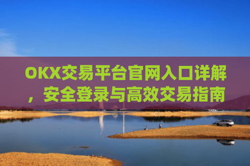 OKX交易平台官网入口详解，安全登录与高效交易指南_okx交易所app