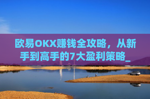 欧易OKX赚钱全攻略，从新手到高手的7大盈利策略_