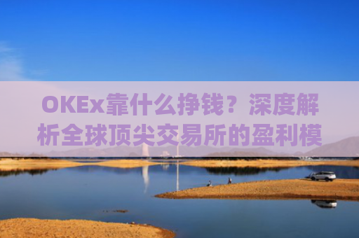OKEx靠什么挣钱？深度解析全球顶尖交易所的盈利模式_okex干嘛的
