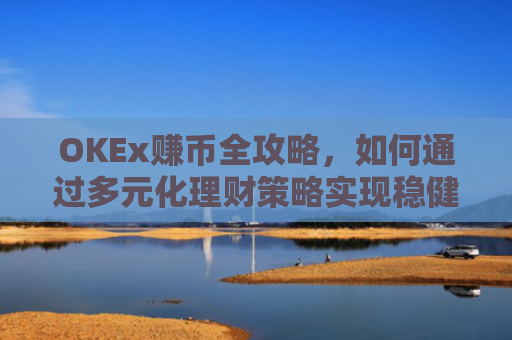OKEx赚币全攻略，如何通过多元化理财策略实现稳健收益？okex 赚币