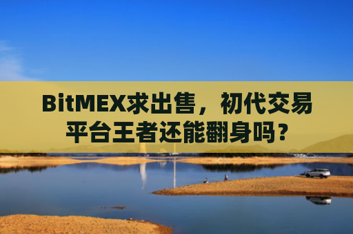 BitMEX求出售，初代交易平台王者还能翻身吗？