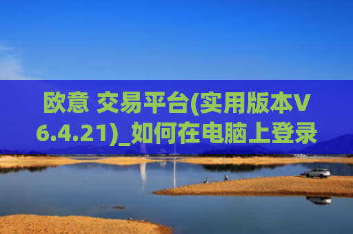 欧意 交易平台(实用版本V6.4.21)_如何在电脑上登录欧意