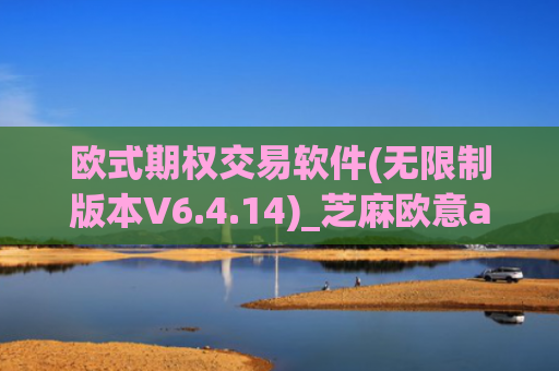 欧式期权交易软件(无限制版本V6.4.14)_芝麻欧意app那个靠谱