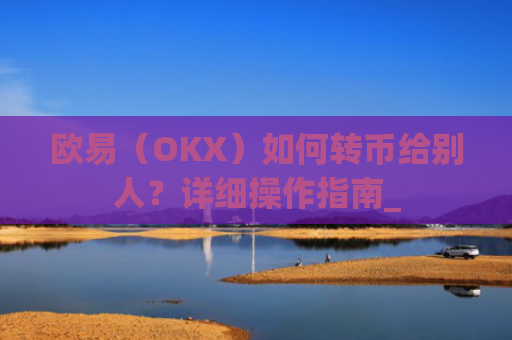 欧易（OKX）如何转币给别人？详细操作指南_
