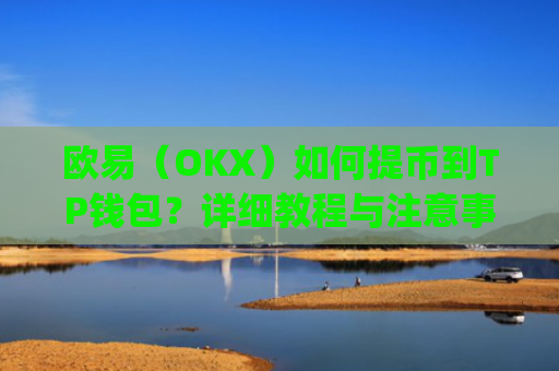 欧易（OKX）如何提币到TP钱包？详细教程与注意事项_
