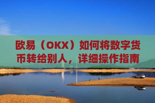 欧易（OKX）如何将数字货币转给别人，详细操作指南_