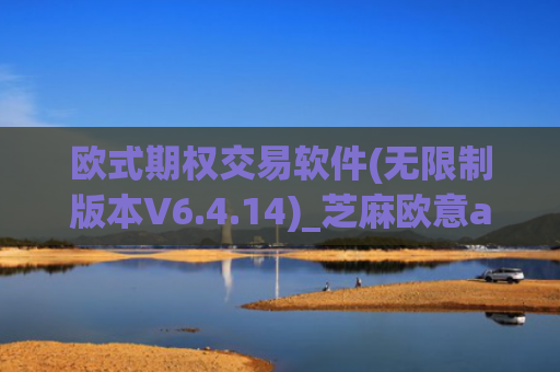 欧式期权交易软件(无限制版本V6.4.14)_芝麻欧意app那个靠谱