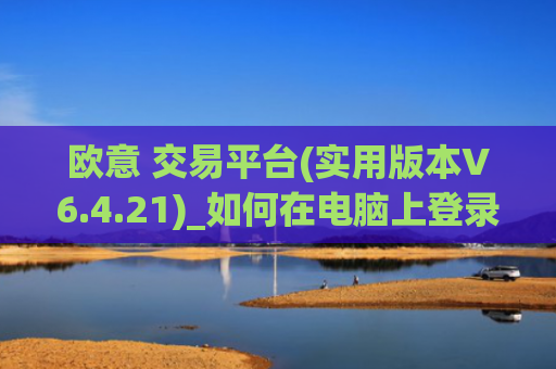 欧意 交易平台(实用版本V6.4.21)_如何在电脑上登录欧意