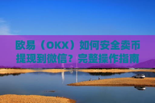 欧易（OKX）如何安全卖币提现到微信？完整操作指南与风险提示_