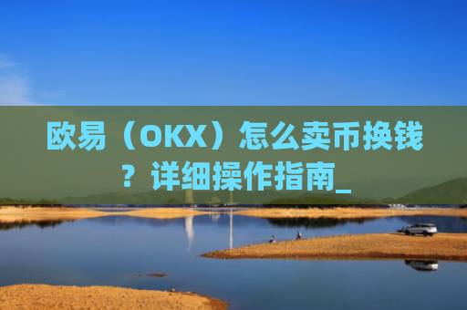 欧易（OKX）怎么卖币换钱？详细操作指南_