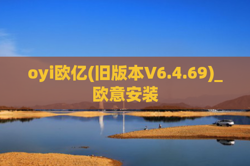 oyi欧亿(旧版本V6.4.69)_欧意安装