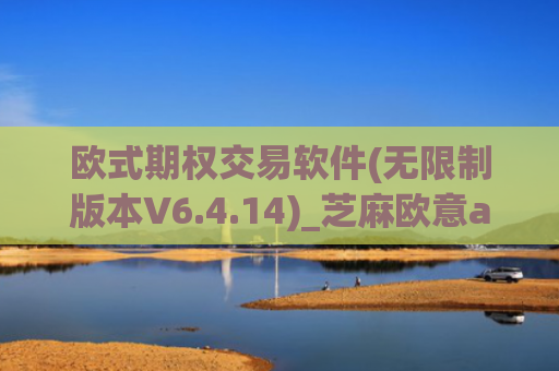 欧式期权交易软件(无限制版本V6.4.14)_芝麻欧意app那个靠谱