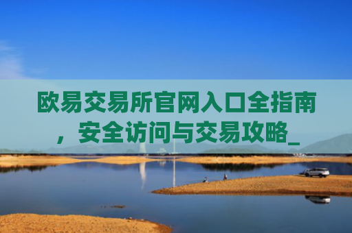 欧易交易所官网入口全指南，安全访问与交易攻略_