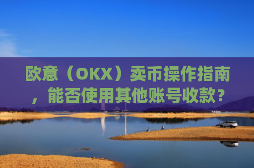 欧意（OKX）卖币操作指南，能否使用其他账号收款？深度解析与风险提示_