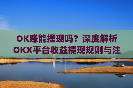 OK赚能提现吗?深度解析OKX平台收益提现规则与注意事项_ok赚提现门槛高吗