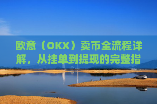 欧意（OKX）卖币全流程详解，从挂单到提现的完整指南_