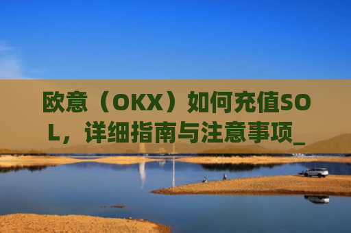 欧意（OKX）如何充值SOL，详细指南与注意事项_