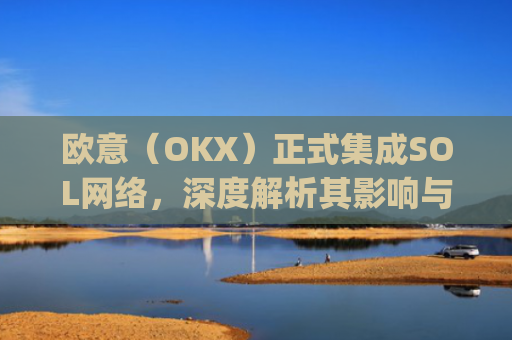 欧意（OKX）正式集成SOL网络，深度解析其影响与机遇_