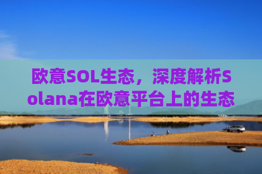 欧意SOL生态，深度解析Solana在欧意平台上的生态布局与未来机遇_