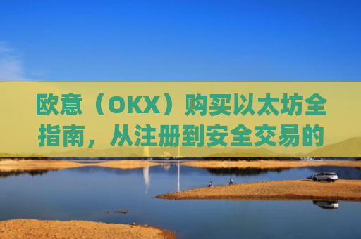 欧意（OKX）购买以太坊全指南，从注册到安全交易的完整流程_欧洲央行以太坊