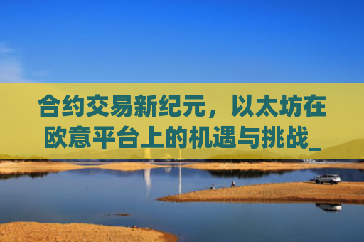 合约交易新纪元，以太坊在欧意平台上的机遇与挑战_以太坊合约玩法