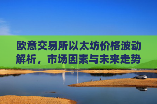欧意交易所以太坊价格波动解析，市场因素与未来走势预测_以太坊今天的最新价格欧元
