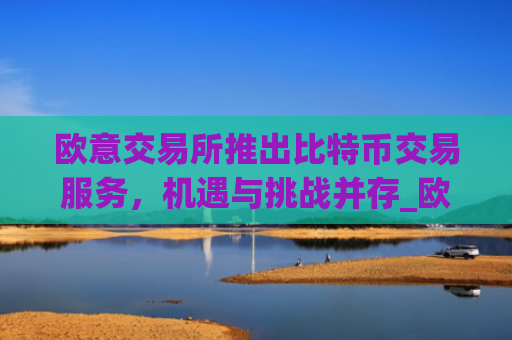 欧意交易所推出比特币交易服务，机遇与挑战并存_欧比特比特币