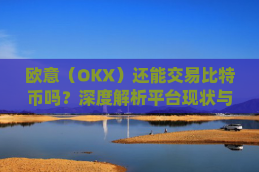 欧意（OKX）还能交易比特币吗？深度解析平台现状与替代方案_