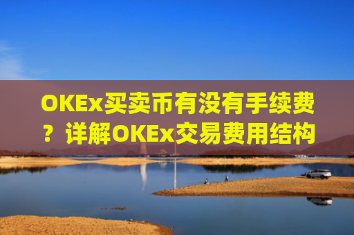 OKEx买卖币有没有手续费？详解OKEx交易费用结构_okex币币交易要手续费吗?