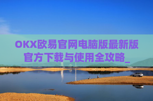 OKX欧易官网电脑版最新版官方下载与使用全攻略_