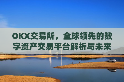 OKX交易所，全球领先的数字资产交易平台解析与未来展望_okx交易所官网网页版