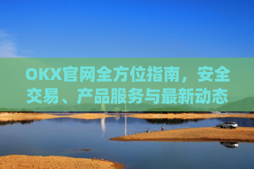 OKX官网全方位指南，安全交易、产品服务与最新动态解析_okx官网地址是多少