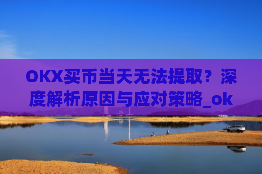 OKX买币当天无法提取？深度解析原因与应对策略_okex买币提币教程