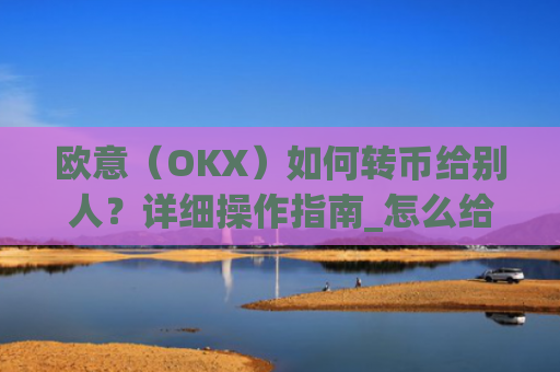 欧意（OKX）如何转币给别人？详细操作指南_怎么给别人转欧元