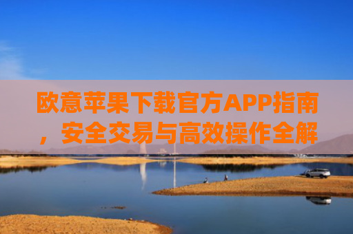 欧意苹果下载官方APP指南，安全交易与高效操作全解析_