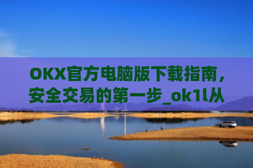 OKX官方电脑版下载指南，安全交易的第一步_ok1l从哪下载