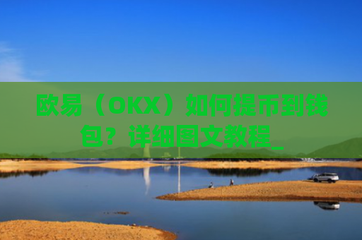 欧易(OKX)如何提币到钱包?详细图文教程_