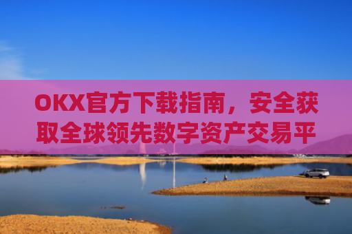 OKX官方下载指南，安全获取全球领先数字资产交易平台的正确方式_okex-android.apk.1.1.1