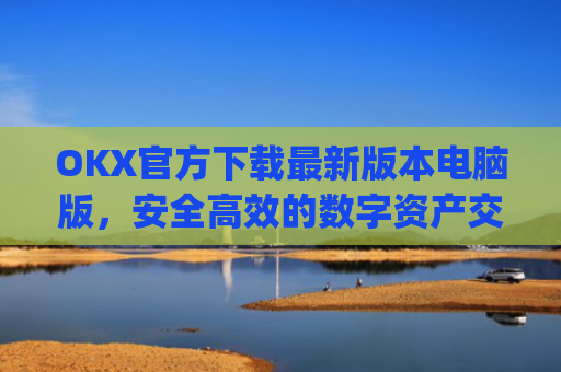 OKX官方下载最新版本电脑版，安全高效的数字资产交易指南_okex官方网站电脑版