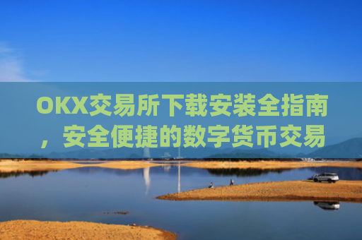 OKX交易所下载安装全指南，安全便捷的数字货币交易体验_ok1l从哪下载