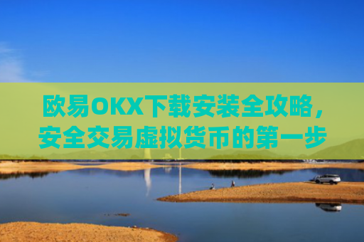 欧易OKX下载安装全攻略，安全交易虚拟货币的第一步_