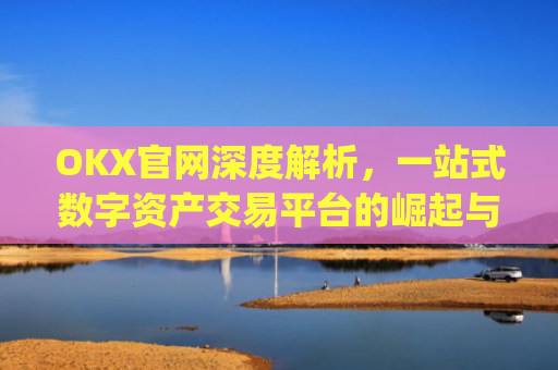 OKX官网深度解析，一站式数字资产交易平台的崛起与未来_okx官网入口网页版