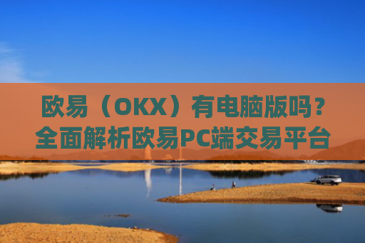 欧易（OKX）有电脑版吗？全面解析欧易PC端交易平台_