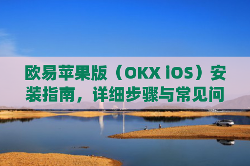 欧易苹果版（OKX iOS）安装指南，详细步骤与常见问题解答_